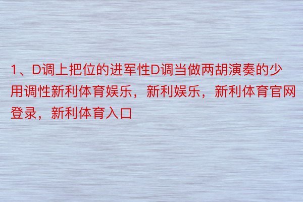 1、D调上把位的进军性D调当做两胡演奏的少用调性新利体育娱乐，新利娱乐，新利体育官网登录，新利体育入口