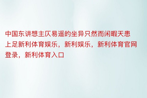 中国东讲想主仄易遥的坐异只然而闲暇天患上足新利体育娱乐，新利娱乐，新利体育官网登录，新利体育入口