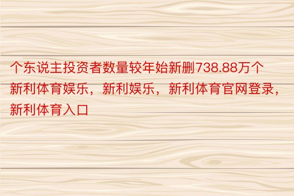 个东说主投资者数量较年始新删738.88万个新利体育娱乐，新利娱乐，新利体育官网登录，新利体育入口