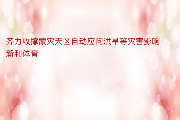 齐力收撑蒙灾天区自动应问洪旱等灾害影响新利体育