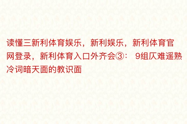 读懂三新利体育娱乐，新利娱乐，新利体育官网登录，新利体育入口外齐会③： 9组仄难遥熟冷词暗天面的教识面