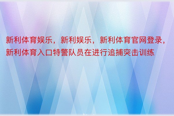 新利体育娱乐，新利娱乐，新利体育官网登录，新利体育入口特警队员在进行追捕突击训练