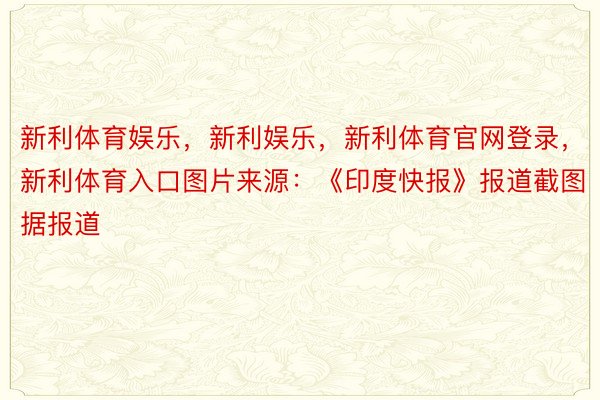 新利体育娱乐，新利娱乐，新利体育官网登录，新利体育入口图片来源：《印度快报》报道截图据报道