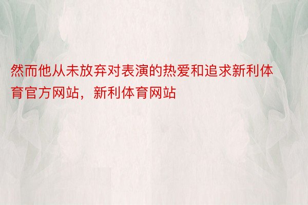 然而他从未放弃对表演的热爱和追求新利体育官方网站，新利体育网站