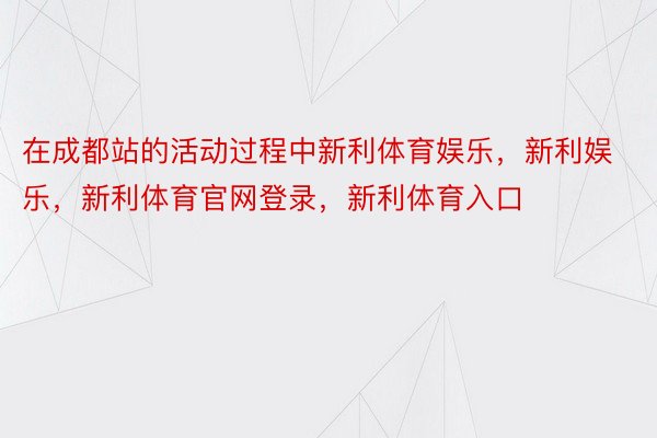 在成都站的活动过程中新利体育娱乐，新利娱乐，新利体育官网登录，新利体育入口