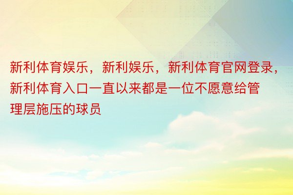 新利体育娱乐，新利娱乐，新利体育官网登录，新利体育入口一直以来都是一位不愿意给管理层施压的球员