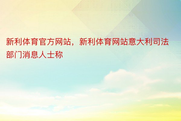 新利体育官方网站，新利体育网站意大利司法部门消息人士称